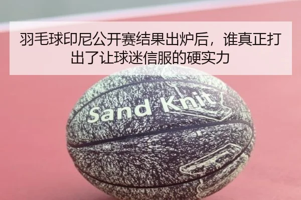 羽毛球印尼公开赛结果出炉后，谁真正打出了让球迷信服的硬实力