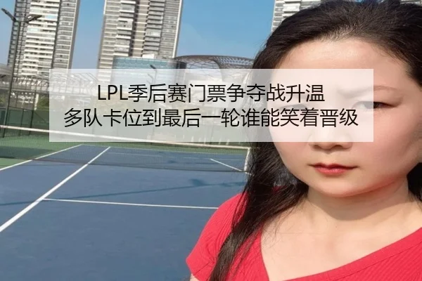 LPL季后赛门票争夺战升温 多队卡位到最后一轮谁能笑着晋级 - DouYu